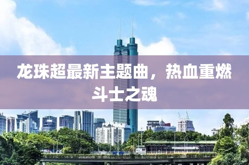 龍珠超最新主題曲，熱血重燃斗士之魂