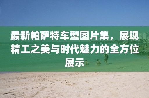 最新帕薩特車型圖片集，展現(xiàn)精工之美與時(shí)代魅力的全方位展示