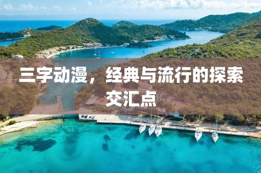 三字動(dòng)漫，經(jīng)典與流行的探索交匯點(diǎn)
