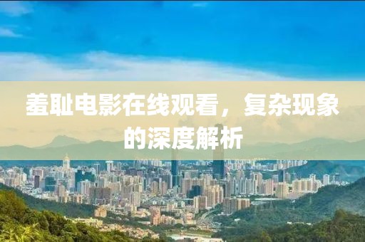 羞恥電影在線觀看，復(fù)雜現(xiàn)象的深度解析