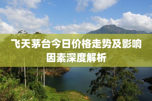 飛天茅臺(tái)今日價(jià)格走勢(shì)及影響因素深度解析