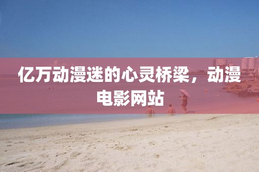 億萬動漫迷的心靈橋梁，動漫電影網(wǎng)站