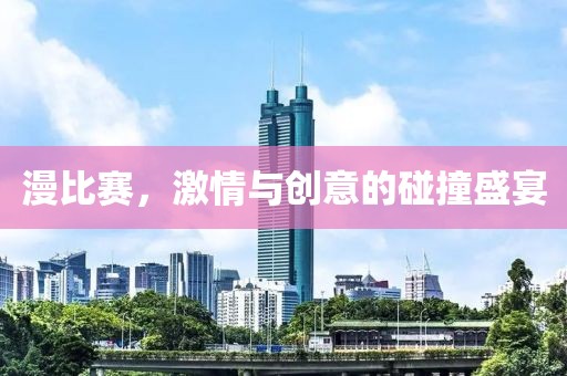 漫比賽，激情與創(chuàng)意的碰撞盛宴