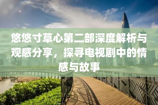 悠悠寸草心第二部深度解析與觀感分享，探尋電視劇中的情感與故事