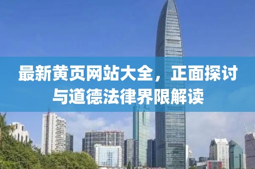 最新黃頁網(wǎng)站大全，正面探討與道德法律界限解讀
