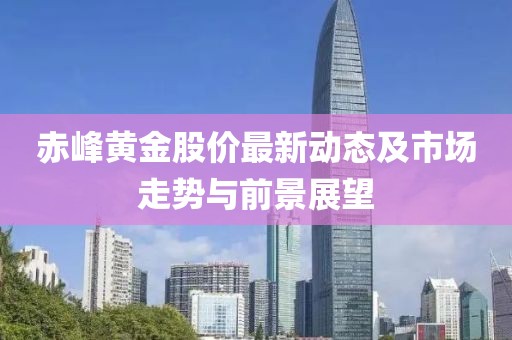 赤峰黃金股價(jià)最新動(dòng)態(tài)及市場(chǎng)走勢(shì)與前景展望