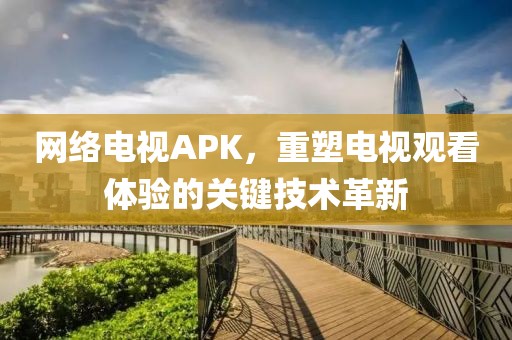 網(wǎng)絡(luò)電視APK，重塑電視觀看體驗的關(guān)鍵技術(shù)革新