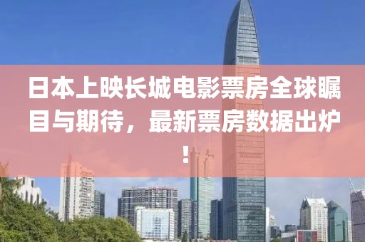日本上映長城電影票房全球矚目與期待，最新票房數(shù)據(jù)出爐！