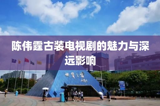 陳偉霆古裝電視劇的魅力與深遠(yuǎn)影響
