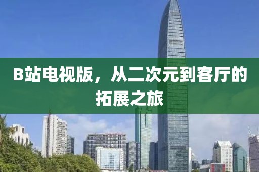 B站電視版，從二次元到客廳的拓展之旅