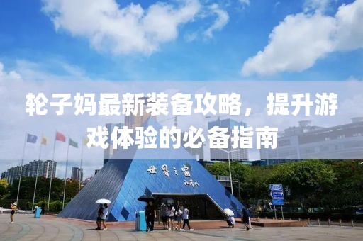 輪子媽最新裝備攻略，提升游戲體驗的必備指南