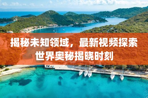 揭秘未知領(lǐng)域，最新視頻探索世界奧秘揭曉時(shí)刻