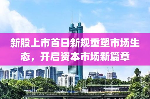 新股上市首日新規(guī)重塑市場(chǎng)生態(tài)，開(kāi)啟資本市場(chǎng)新篇章