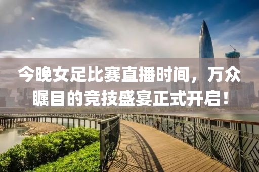 今晚女足比賽直播時間，萬眾矚目的競技盛宴正式開啟！