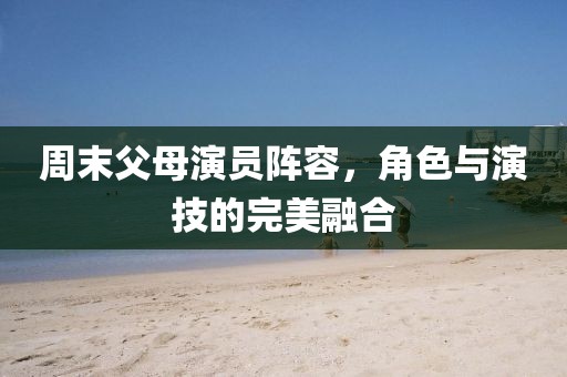 周末父母演員陣容，角色與演技的完美融合