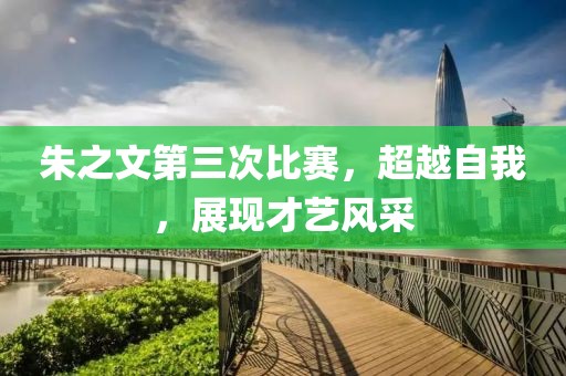 朱之文第三次比賽，超越自我，展現(xiàn)才藝風(fēng)采