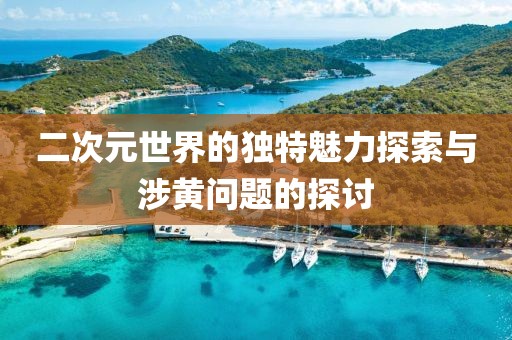 二次元世界的獨(dú)特魅力探索與涉黃問題的探討