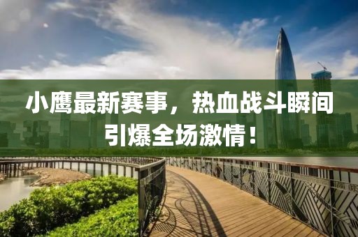 小鷹最新賽事，熱血戰(zhàn)斗瞬間引爆全場(chǎng)激情！