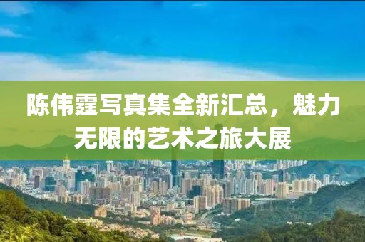 陳偉霆寫真集全新匯總，魅力無限的藝術(shù)之旅大展