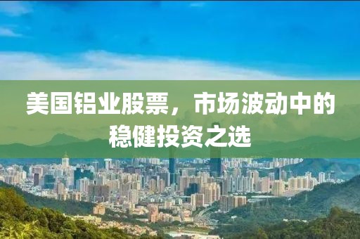 美國鋁業(yè)股票，市場波動中的穩(wěn)健投資之選