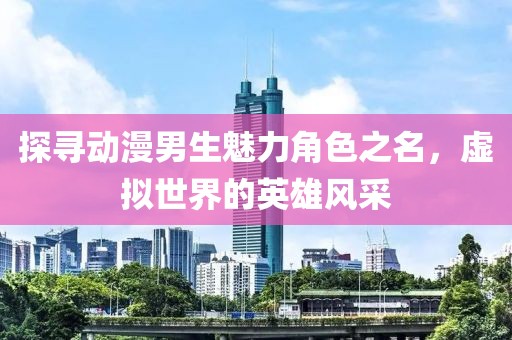 探尋動漫男生魅力角色之名，虛擬世界的英雄風采