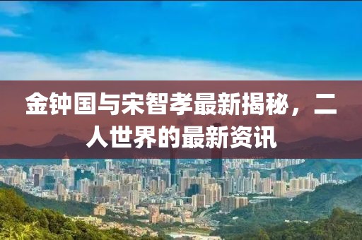 金鐘國與宋智孝最新揭秘，二人世界的最新資訊