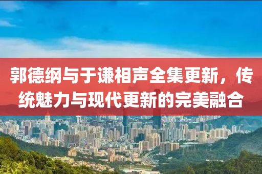 郭德綱與于謙相聲全集更新，傳統(tǒng)魅力與現(xiàn)代更新的完美融合