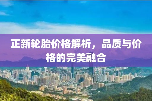 正新輪胎價(jià)格解析，品質(zhì)與價(jià)格的完美融合