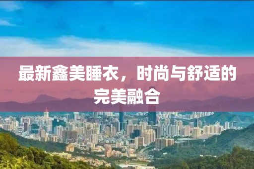 最新鑫美睡衣，時尚與舒適的完美融合