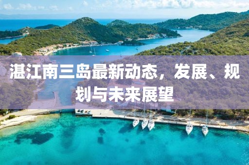 湛江南三島最新動態(tài)，發(fā)展、規(guī)劃與未來展望