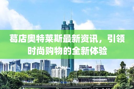 葛店奧特萊斯最新資訊，引領(lǐng)時(shí)尚購物的全新體驗(yàn)