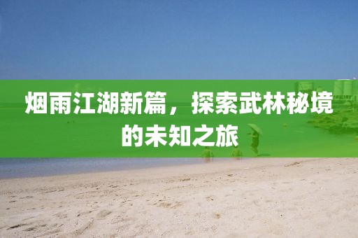 煙雨江湖新篇，探索武林秘境的未知之旅