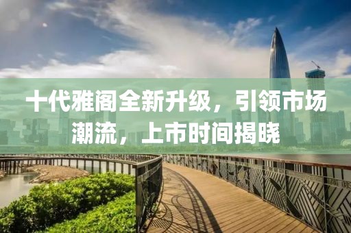 十代雅閣全新升級(jí)，引領(lǐng)市場(chǎng)潮流，上市時(shí)間揭曉