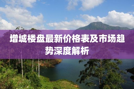 增城樓盤最新價格表及市場趨勢深度解析