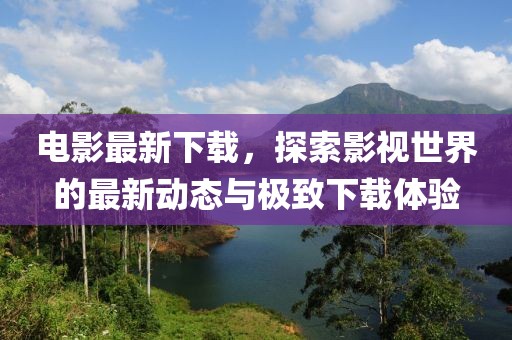 電影最新下載，探索影視世界的最新動態(tài)與極致下載體驗(yàn)