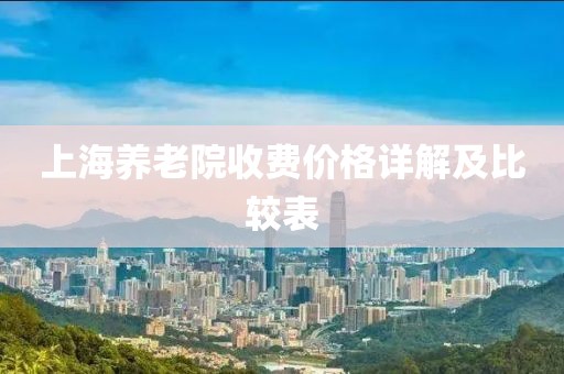 上海養(yǎng)老院收費(fèi)價(jià)格詳解及比較表