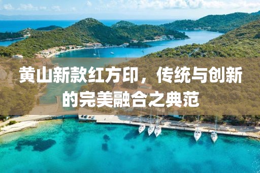 黃山新款紅方印，傳統(tǒng)與創(chuàng)新的完美融合之典范