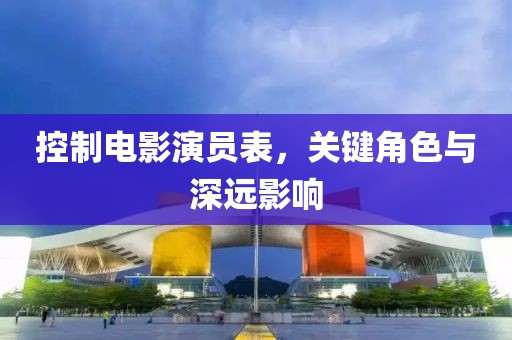 控制電影演員表，關(guān)鍵角色與深遠(yuǎn)影響