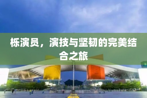 櫟演員，演技與堅韌的完美結(jié)合之旅