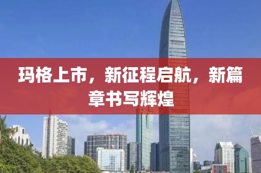 瑪格上市，新征程啟航，新篇章書寫輝煌