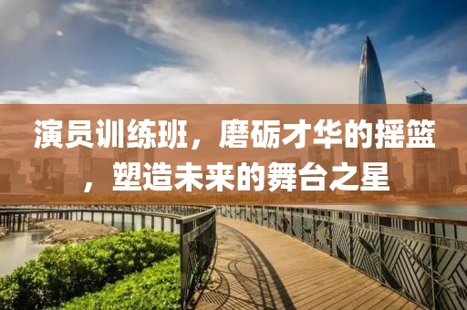 演員訓(xùn)練班，磨礪才華的搖籃，塑造未來的舞臺之星