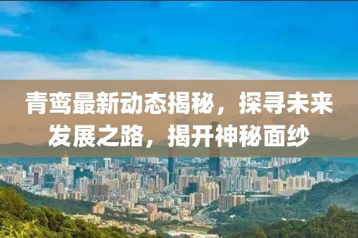 青鸞最新動(dòng)態(tài)揭秘，探尋未來(lái)發(fā)展之路，揭開神秘面紗