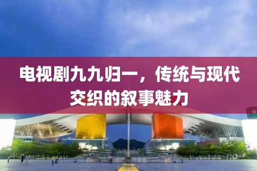 電視劇九九歸一，傳統(tǒng)與現(xiàn)代交織的敘事魅力