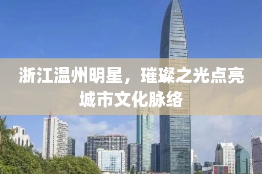 浙江溫州明星，璀璨之光點亮城市文化脈絡(luò)