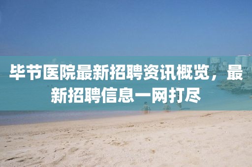 畢節(jié)醫(yī)院最新招聘資訊概覽，最新招聘信息一網打盡