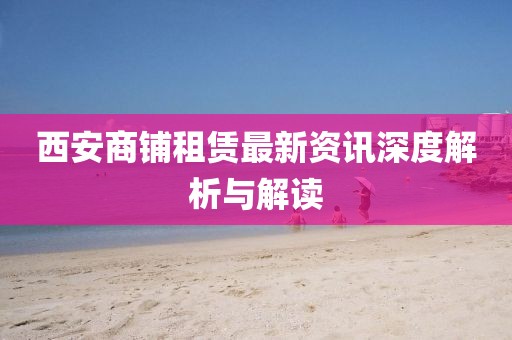 西安商鋪租賃最新資訊深度解析與解讀