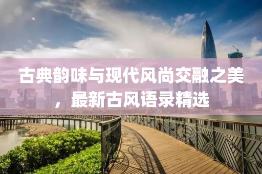 古典韻味與現(xiàn)代風(fēng)尚交融之美，最新古風(fēng)語錄精選