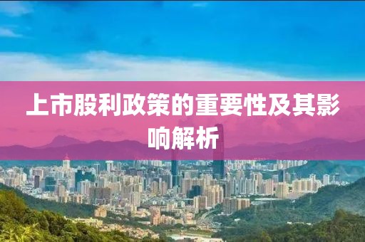 上市股利政策的重要性及其影響解析