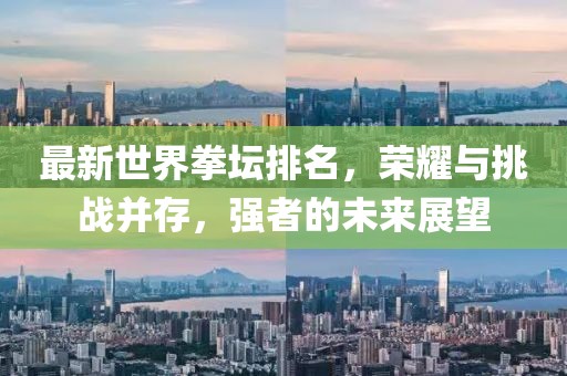 最新世界拳壇排名，榮耀與挑戰(zhàn)并存，強(qiáng)者的未來展望