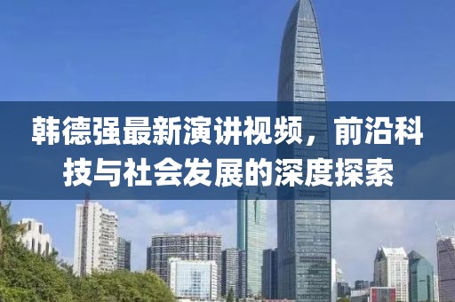 韓德強最新演講視頻，前沿科技與社會發(fā)展的深度探索